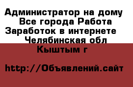 Администратор на дому  - Все города Работа » Заработок в интернете   . Челябинская обл.,Кыштым г.